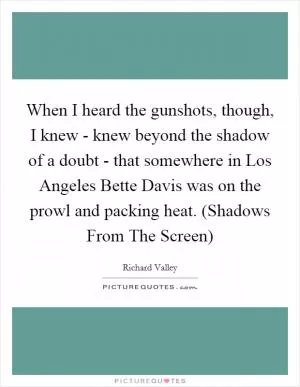 When I heard the gunshots, though, I knew - knew beyond the shadow of a doubt - that somewhere in Los Angeles Bette Davis was on the prowl and packing heat. (Shadows From The Screen) Picture Quote #1