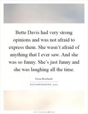 Bette Davis had very strong opinions and was not afraid to express them. She wasn’t afraid of anything that I ever saw. And she was so funny. She’s just funny and she was laughing all the time Picture Quote #1