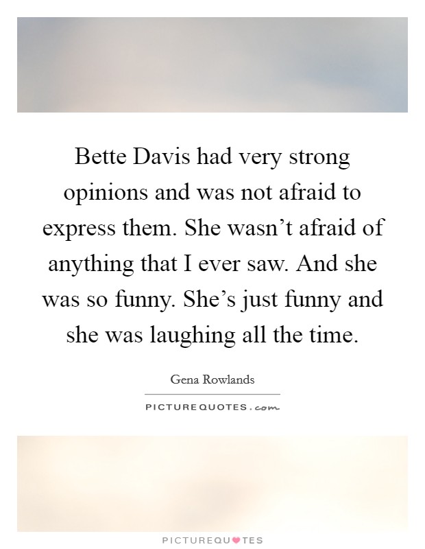 Bette Davis had very strong opinions and was not afraid to express them. She wasn't afraid of anything that I ever saw. And she was so funny. She's just funny and she was laughing all the time. Picture Quote #1