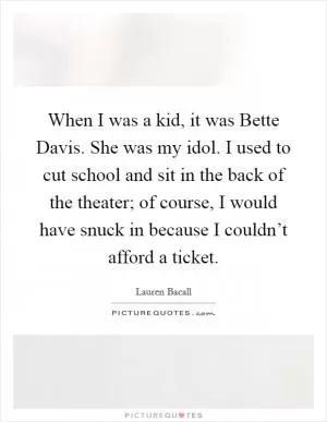 When I was a kid, it was Bette Davis. She was my idol. I used to cut school and sit in the back of the theater; of course, I would have snuck in because I couldn’t afford a ticket Picture Quote #1