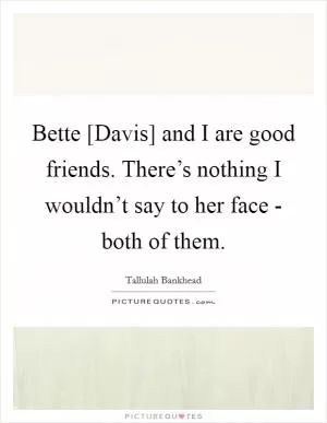 Bette [Davis] and I are good friends. There’s nothing I wouldn’t say to her face - both of them Picture Quote #1