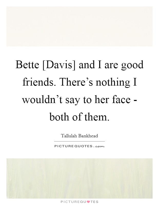 Bette [Davis] and I are good friends. There's nothing I wouldn't say to her face - both of them. Picture Quote #1