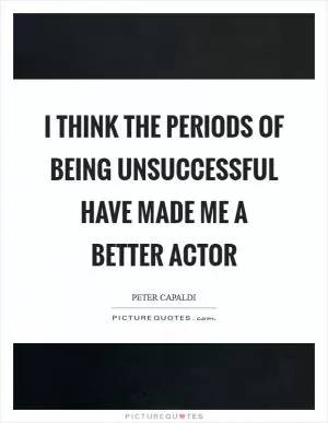 I think the periods of being unsuccessful have made me a better actor Picture Quote #1