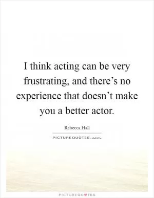I think acting can be very frustrating, and there’s no experience that doesn’t make you a better actor Picture Quote #1