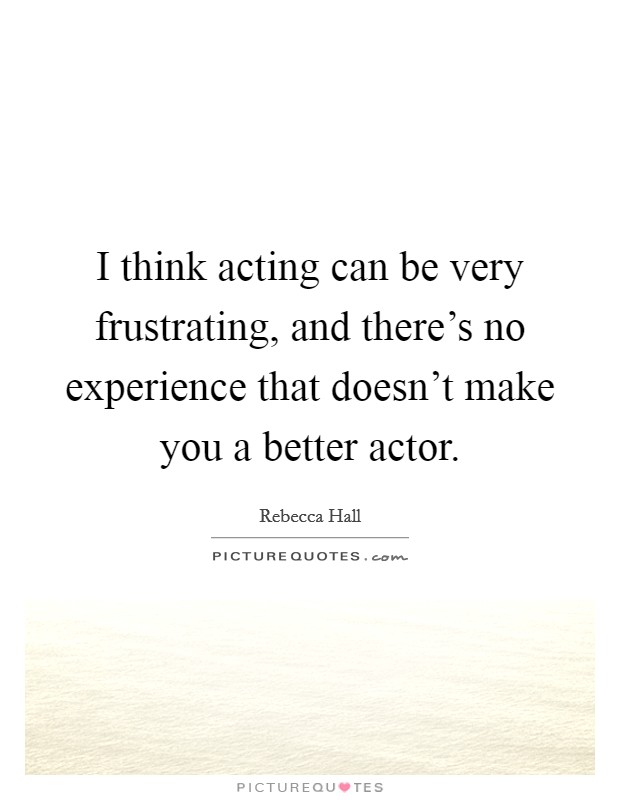 I think acting can be very frustrating, and there's no experience that doesn't make you a better actor. Picture Quote #1