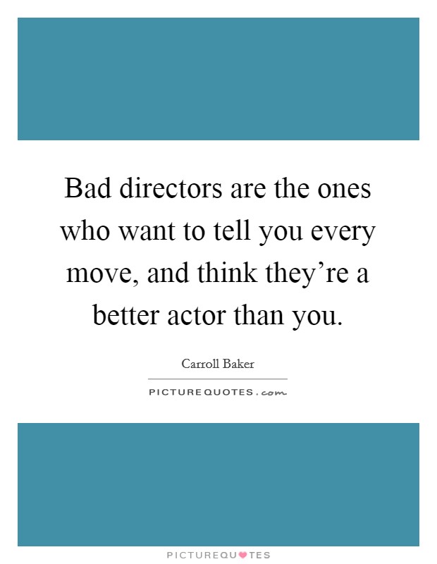 Bad directors are the ones who want to tell you every move, and think they're a better actor than you. Picture Quote #1