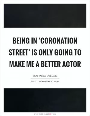 Being in ‘Coronation Street’ is only going to make me a better actor Picture Quote #1
