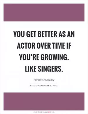 You get better as an actor over time if you’re growing. Like singers Picture Quote #1