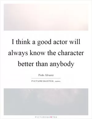 I think a good actor will always know the character better than anybody Picture Quote #1