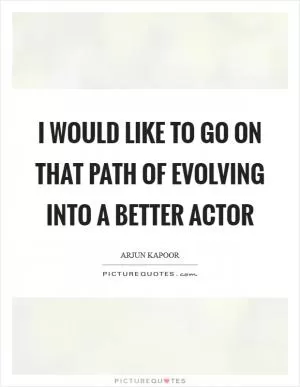 I would like to go on that path of evolving into a better actor Picture Quote #1