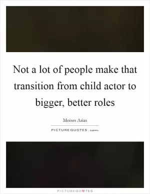 Not a lot of people make that transition from child actor to bigger, better roles Picture Quote #1