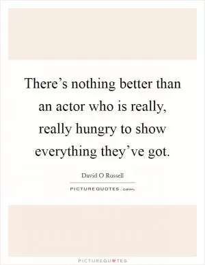 There’s nothing better than an actor who is really, really hungry to show everything they’ve got Picture Quote #1