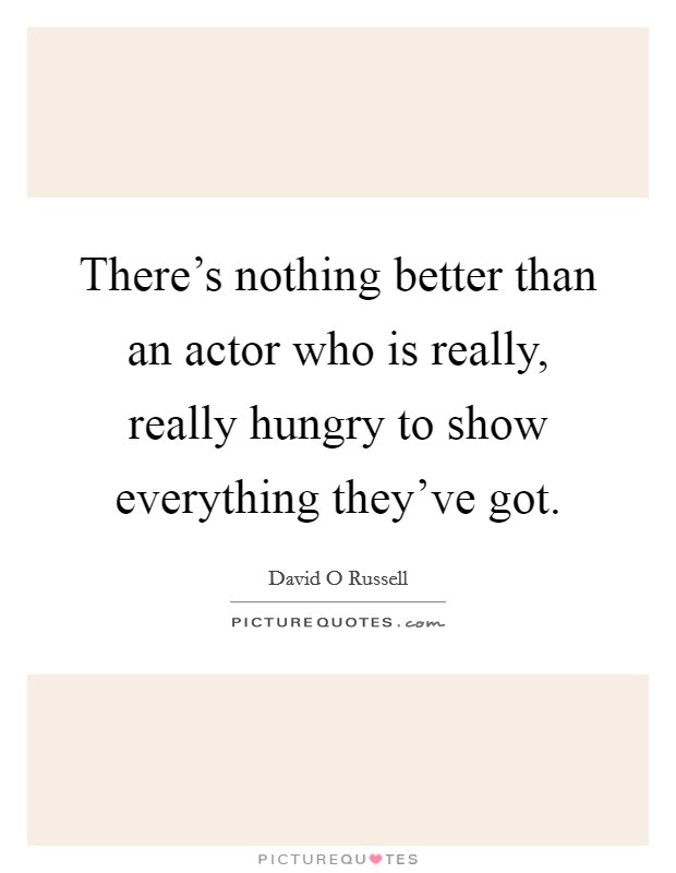 There's nothing better than an actor who is really, really hungry to show everything they've got. Picture Quote #1