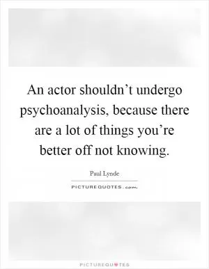 An actor shouldn’t undergo psychoanalysis, because there are a lot of things you’re better off not knowing Picture Quote #1