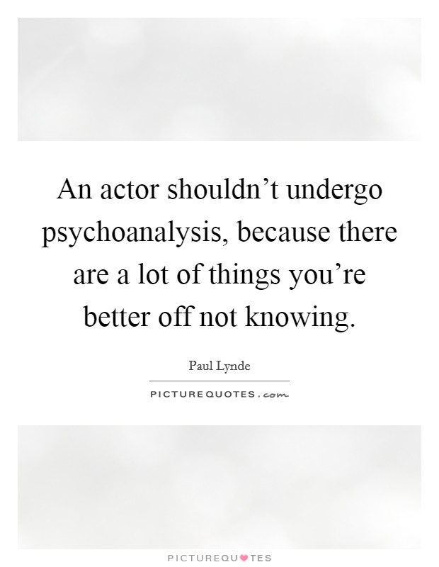 An actor shouldn't undergo psychoanalysis, because there are a lot of things you're better off not knowing. Picture Quote #1