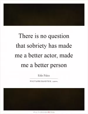 There is no question that sobriety has made me a better actor, made me a better person Picture Quote #1