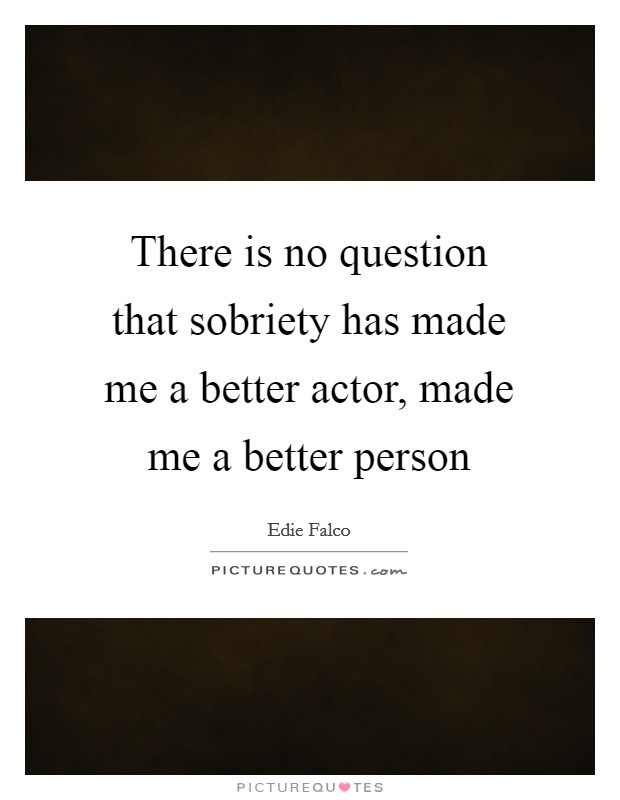 There is no question that sobriety has made me a better actor, made me a better person Picture Quote #1