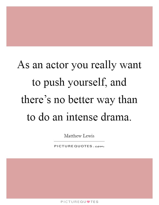 As an actor you really want to push yourself, and there's no better way than to do an intense drama. Picture Quote #1