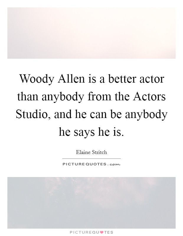Woody Allen is a better actor than anybody from the Actors Studio, and he can be anybody he says he is. Picture Quote #1