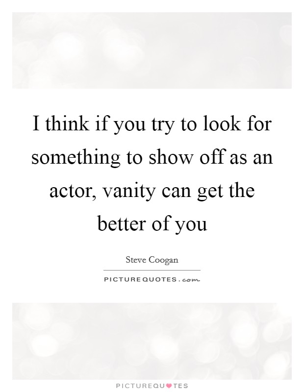 I think if you try to look for something to show off as an actor, vanity can get the better of you Picture Quote #1