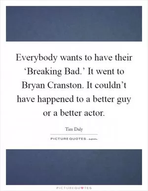 Everybody wants to have their ‘Breaking Bad.’ It went to Bryan Cranston. It couldn’t have happened to a better guy or a better actor Picture Quote #1