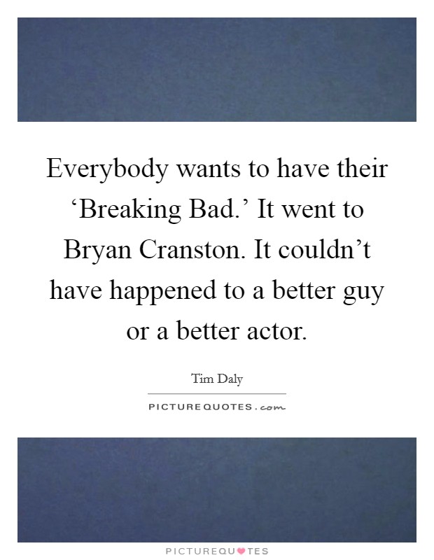 Everybody wants to have their ‘Breaking Bad.' It went to Bryan Cranston. It couldn't have happened to a better guy or a better actor. Picture Quote #1