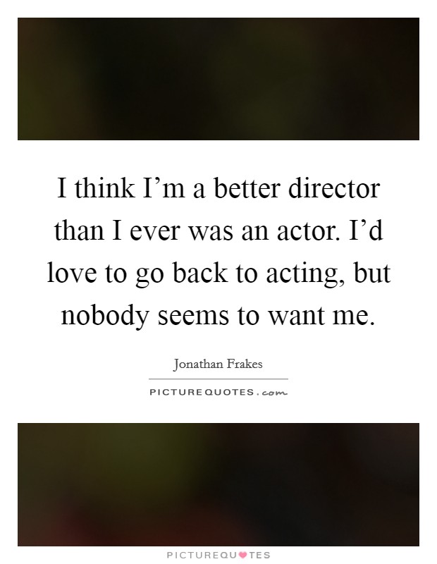 I think I'm a better director than I ever was an actor. I'd love to go back to acting, but nobody seems to want me. Picture Quote #1
