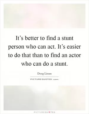 It’s better to find a stunt person who can act. It’s easier to do that than to find an actor who can do a stunt Picture Quote #1