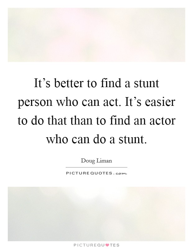 It's better to find a stunt person who can act. It's easier to do that than to find an actor who can do a stunt. Picture Quote #1