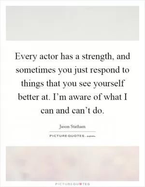 Every actor has a strength, and sometimes you just respond to things that you see yourself better at. I’m aware of what I can and can’t do Picture Quote #1