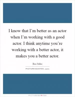 I know that I’m better as an actor when I’m working with a good actor. I think anytime you’re working with a better actor, it makes you a better actor Picture Quote #1