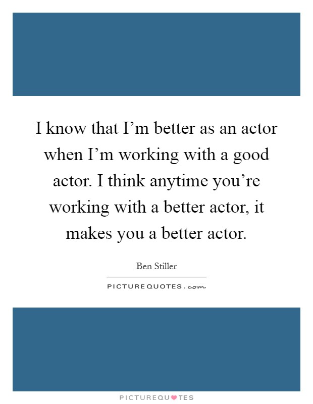 I know that I'm better as an actor when I'm working with a good actor. I think anytime you're working with a better actor, it makes you a better actor. Picture Quote #1
