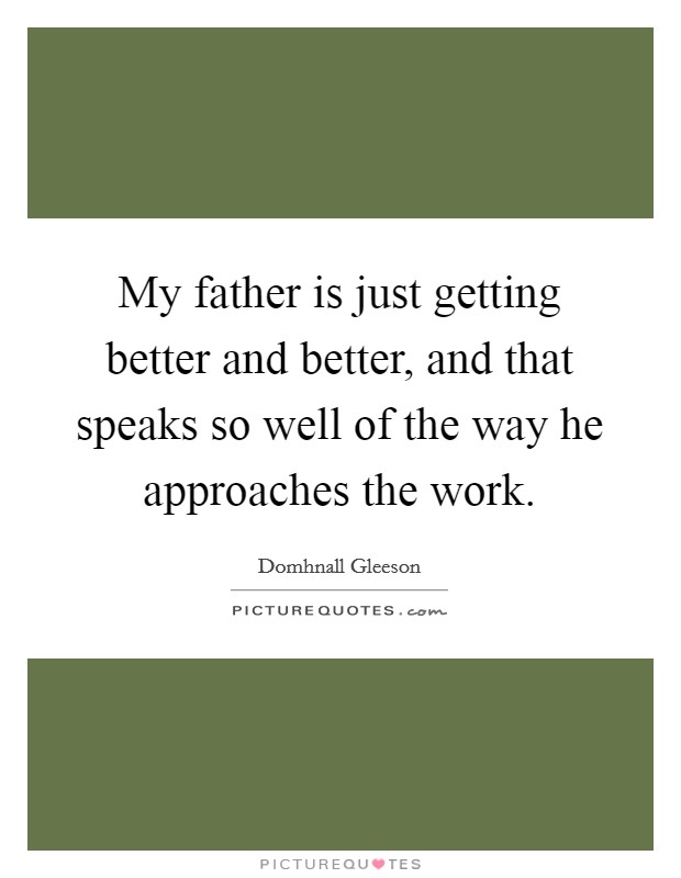 My father is just getting better and better, and that speaks so well of the way he approaches the work. Picture Quote #1