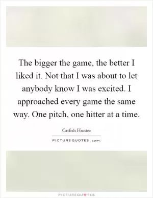 The bigger the game, the better I liked it. Not that I was about to let anybody know I was excited. I approached every game the same way. One pitch, one hitter at a time Picture Quote #1