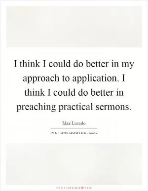 I think I could do better in my approach to application. I think I could do better in preaching practical sermons Picture Quote #1