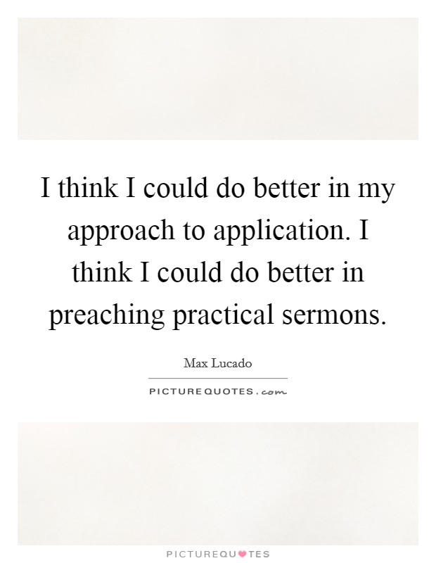 I think I could do better in my approach to application. I think I could do better in preaching practical sermons. Picture Quote #1