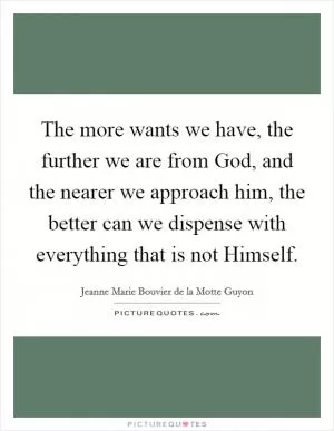 The more wants we have, the further we are from God, and the nearer we approach him, the better can we dispense with everything that is not Himself Picture Quote #1