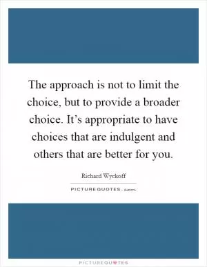 The approach is not to limit the choice, but to provide a broader choice. It’s appropriate to have choices that are indulgent and others that are better for you Picture Quote #1