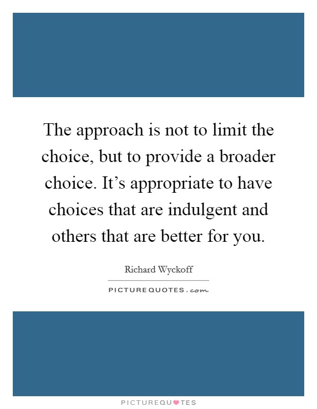 The approach is not to limit the choice, but to provide a broader choice. It's appropriate to have choices that are indulgent and others that are better for you. Picture Quote #1