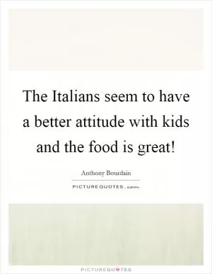 The Italians seem to have a better attitude with kids and the food is great! Picture Quote #1