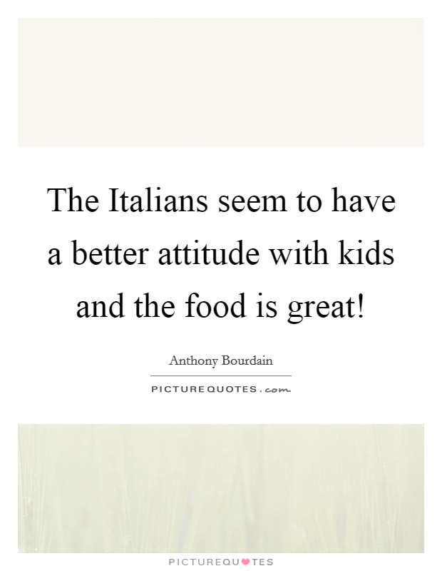 The Italians seem to have a better attitude with kids and the food is great! Picture Quote #1