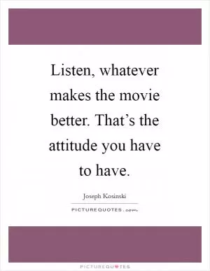 Listen, whatever makes the movie better. That’s the attitude you have to have Picture Quote #1