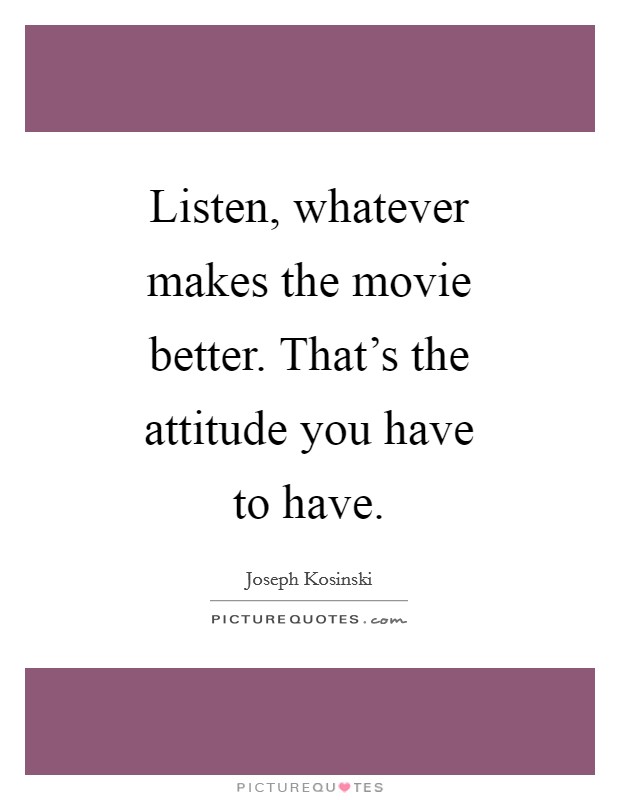 Listen, whatever makes the movie better. That's the attitude you have to have. Picture Quote #1