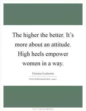 The higher the better. It’s more about an attitude. High heels empower women in a way Picture Quote #1