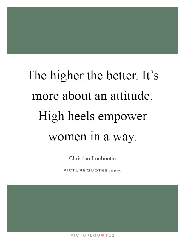 The higher the better. It's more about an attitude. High heels empower women in a way. Picture Quote #1