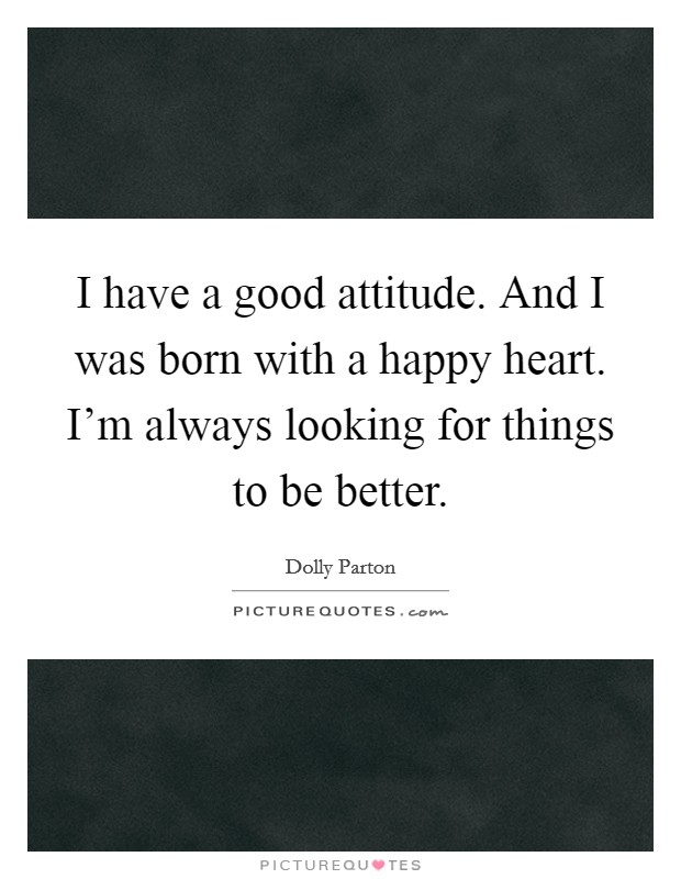 I have a good attitude. And I was born with a happy heart. I’m always looking for things to be better Picture Quote #1
