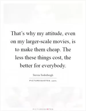 That’s why my attitude, even on my larger-scale movies, is to make them cheap. The less these things cost, the better for everybody Picture Quote #1
