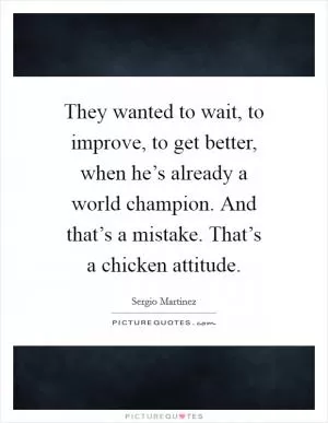 They wanted to wait, to improve, to get better, when he’s already a world champion. And that’s a mistake. That’s a chicken attitude Picture Quote #1