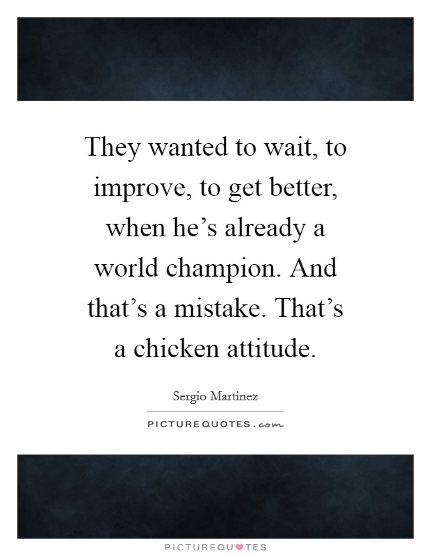 They wanted to wait, to improve, to get better, when he's already a world champion. And that's a mistake. That's a chicken attitude. Picture Quote #1