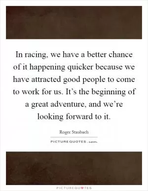 In racing, we have a better chance of it happening quicker because we have attracted good people to come to work for us. It’s the beginning of a great adventure, and we’re looking forward to it Picture Quote #1